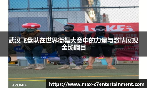 武汉飞盘队在世界街舞大赛中的力量与激情展现全场瞩目